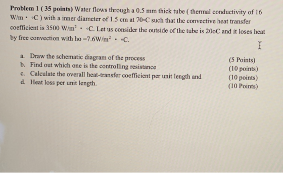 Problem 1 ( 35 points) Water flows through a 0.5 mm thick tube (thermal conductivity of 16 W/m. •C) with a inner diameter of