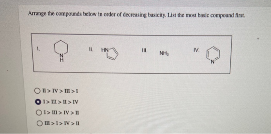 Arrange the compounds below in order of decreasing basicity. List the most basic compound first. 1. II. HN III. IV. HAN NH3 O