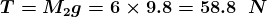 \boldsymbol{T=M_{2}g=6\times9.8=58.8\;\;N}