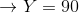 \rightarrow Y = 90