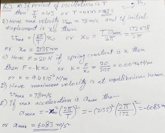 14 Q.3 A) If period of oscillation is T then I =43 or T=4843 =1725 B) Hove max. velocity Vmax = 78 m/s and if initia displac