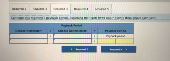 Required 1 Required 2 Required 3 Required 4 Required 5 Compute this machines payback period, assuming that cash flows occur