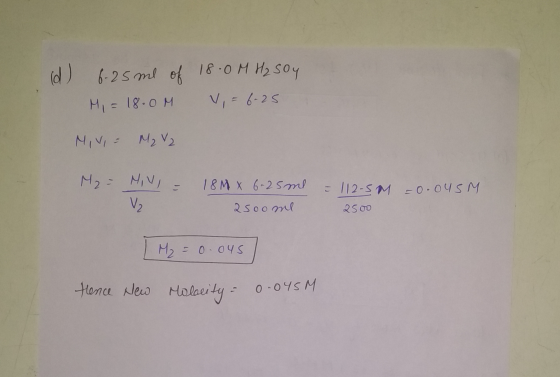(d) 6.25 ml of 18.0 MH₂ Soy Mi = 18.0M V, = 6.25 MIVI = M₂ V2 M₂= HIVI = 18M X 6-25ml = 112- 5M =0.04SM 25ooml 2500 | M₂ = 0.