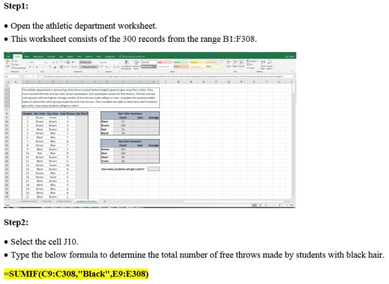 Stepl: e Open the athletic department worksheet * This worksheet consists of the 300 records from the range B1:F308 th the hihest mos treetwows Then complete the table which stude Step2: . Select the cell J10 e Type the below formula to determine the total number of free throws made by students with black hair -SUMIF(C9:C308,Black,E9:E308)