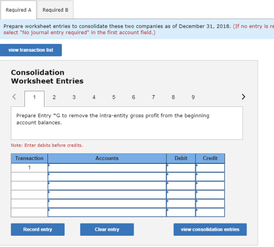 Required A Required B Prepare worksheet entries to consolidate these two companies as of December 31, 2018. (If no entry is r