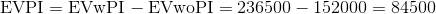 \begin{align*} \text{EVPI}=\text{EVwPI}-\text{EVwoPI}=236500-152000=84500 \end{align*}