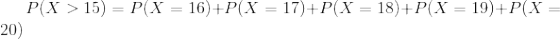 P(X>15)=P(X=16)+P(X=17)+P(X=18)+P(X=19)+P(X=20)