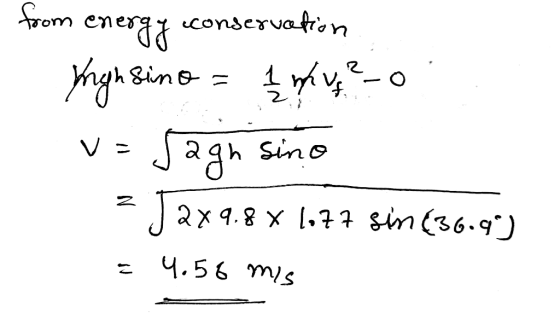 vom nger from energy conservation Yrigh sino = 1 mv ²-0 v= Jagn sino ?J 2x9.8 X 1977 sin (36.9°) = 4.58 mis