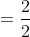 =\frac{2}{2}