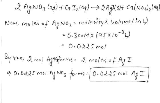 2 AgNO3 lag) + Ca Izlag) → 2Ag45)+ Ca(NO3)2(ag Now, moles of Ag Noz = molarity X volumel inL) 50.300MX (75X10-32) = 0.0225 mo