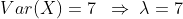 Var(X)=7 \; \; \Rightarrow \; \lambda =7