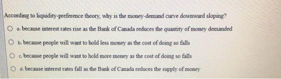 According to liquidity-preference theory, why is the money-demand curve downward sloping? O a. because interest rates rise as