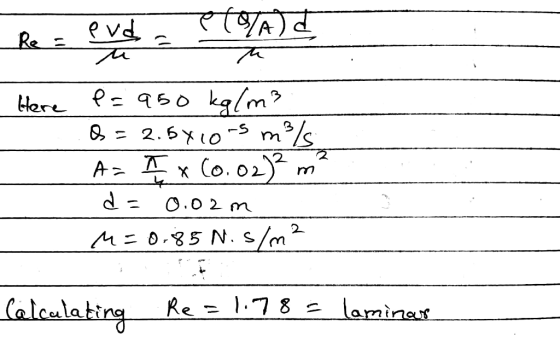 he = evde evd eload Here P= 950 kg/m3 &= 2.5x105 m/s A= Ex (0.02)² m² d = 0.02m M=0.85 N.s/m² Calculating Re = 1,78 = laminar