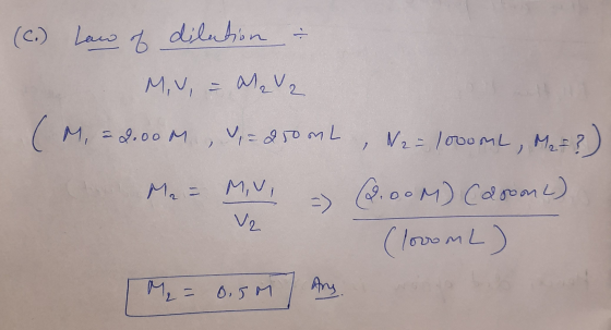 n 1. (c.) Law of dilution M,V, = M2 V2 (M = 2.00 M, V=250mL N2 = 1000 ML, M2= ?) Ma- Mui =) (2.00M) Caron C) V2 (lovom L) 2 M