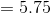 =5.75