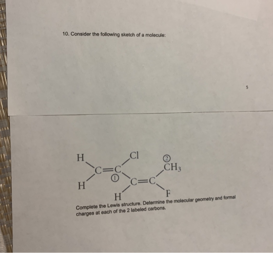 10. Consider the following sketch of a molecule: H3 0 H C=C Complete the Lewis structure. Determine the molecular geometry an