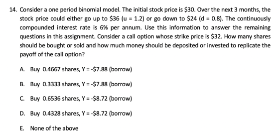14. Consider a one period binomial model. The initial stock price is $30. Over the next 3 months, the stock price could eithe