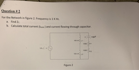 Question # 2 For the Network in figure 2. Frequency is 1 K Hz. a. Find Z b. Calculate total current (hotal) and current flowi