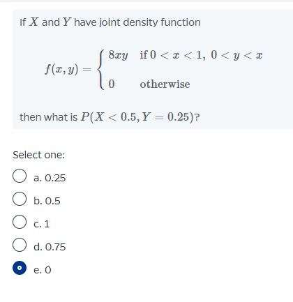 If X and Y have joint density function 8xy if 0 < x <1, 0 < y <3 f(x,y) 0 otherwise then what is P(X < 0.5, Y = 0.25)? Select