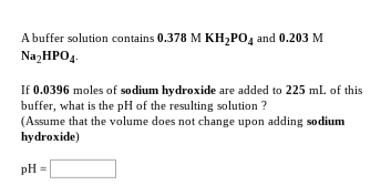 A buffer solution contains 0.378 M KH2PO4 and 0.203 M NagHPOд If 0.0396 moles of sodium hydroxide are added to 225 mL of this