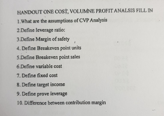 HANDOUT ONE COST, VOLUMNE PROFIT ANALSIS FILL IN 1. What are the assumptions of CVP Analysis 2.Define leverage ratio: 3.Defin