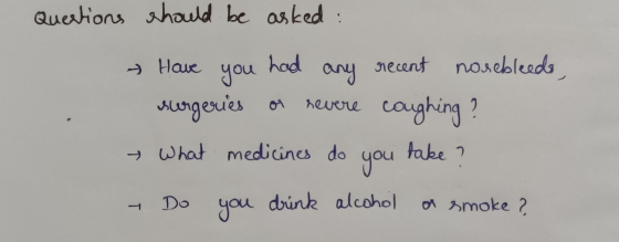 Questions should be asked: - Have you had any recent nosebleeds, surgeries or revere coughing? What medicines do you take ? –