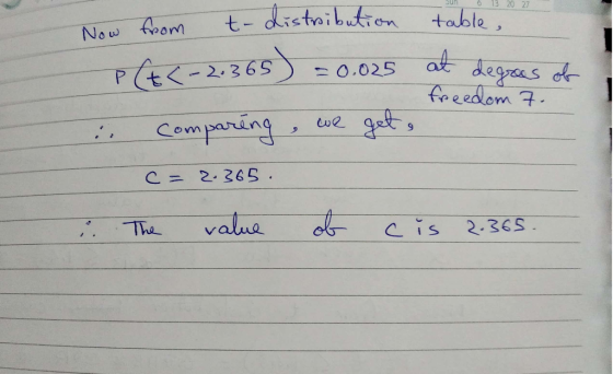13 20 27 Now from (22.565) t-distribution table, at degrees of freedom 7. we gets -0.025 Comparing c=2.365. The value of cis