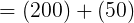 = (200)+(50)