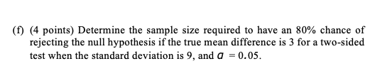 (f) (4 points) Determine the sample size required to have an 80% chance of rejecting the null hypothesis if the true mean dif