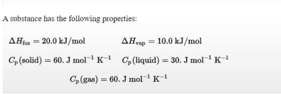 A substance has the following properties: AHfus = 20.0 kJ/mol AHvap = 10.0 kJ/mol Co (solid) = 60. J mol-- K-1 Cp (liquid) =