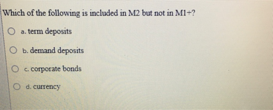 Which of the following is included in M2 but not in M1+? O a. term deposits O b. demand deposits O c. corporate bonds O d.cur