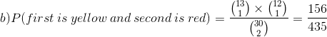 b) P(first\: is\: yellow\: and\: second\: is\: red) = \frac{\binom{13}{1}\times \binom{12}{1} }{\binom{30}{2}}=\frac{156}{435}