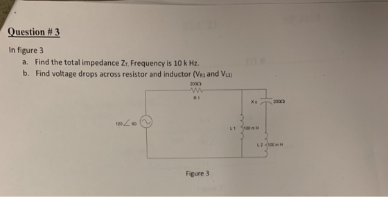 Question # 3 In figure 3 a. Find the total impedance Zt. Frequency is 10 k Hz. b. Find voltage drops across resistor and indu