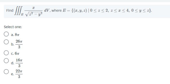 C Find SS dV, where E = {(x, y, z)|0<z<2, z<2<4, 0<y<z}. √2² - y² Select one: a. 87 267 b. 3 O c. 67 O 167 d. 3 221 e.