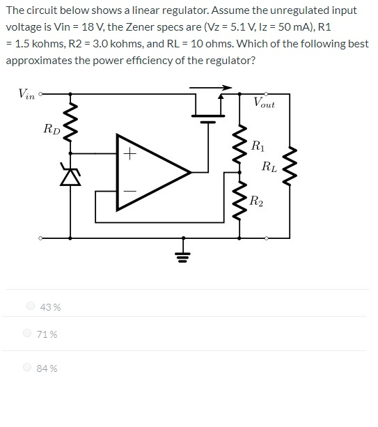 The circuit below shows a linear regulator. Assume the unregulated input voltage is Vin = 18 V, the Zener specs are (Vz = 5.1