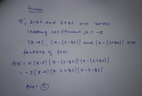Given ase zeros g; 2-8 i and 2+ 8i leading coefficent, a= us .: (8-9), (*-(2-8el) and (x - (2+gel) are factors of tral. frel=