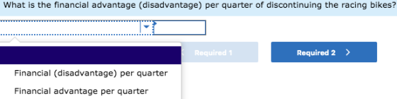 What is the financial advantage (disadvantage) per quarter of discontinuing the racing bikes? Required 1 Required 2 > Financi