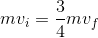 mv_{i}=\frac{3}{4}mv_{f}