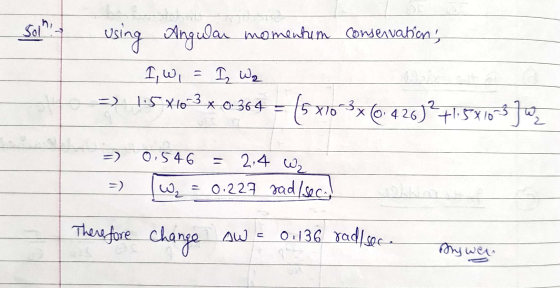 Soin: using Angular momentum conservation; 1 w, = I Wa 1:5 X10-3 x 0.364 = (5x70*3*6.426)?+1.5810-5 Jan =) 0,546 2.4 W2 =) W