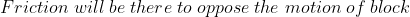 Friction \; will\; be\; there \; to\; oppose \; the\; motion \; of\; block