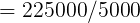 = 225000/5000