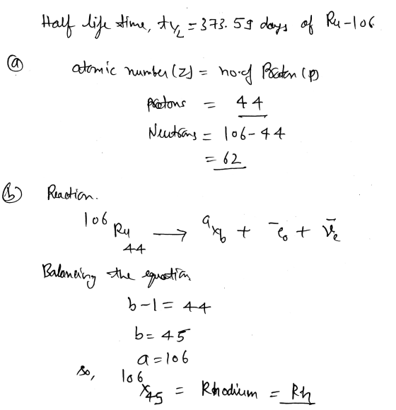 Half life time, ty, = 373.59 days of Ru-los a atomic number (2)= hoof Bocoton (p) Protons 44 Neutrons = 106-44 = 62 ③ Reactio