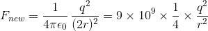 F_{new} = rac{1}{4 pi epsilon _{0}} , rac{q^{2}}{(2r)^{2}} = 9 imes 10^{9} imes rac{1}{4} imes rac{q^{2}}{r^{2}}