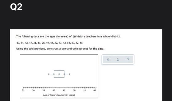 Q2 The following data are the ages (in years) of 16 history teachers in a school district. 47, 34, 42, 47, 31, 41, 26, 49, 48