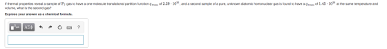trans of 2.29. 104, and a second sample of a pure, unknown diatomic homonuclear gas is found to have a trans of 1.45 . 102 at