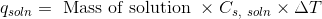 q_{soln}= \text { Mass of solution } \times C_{s, \ soln} \times \Delta T