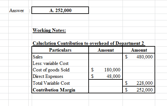 Answer: A. 252,000 Working Notes: Caluclation Contribution to overhead of Department 2 Particulars Amount Amount Sales S 480,