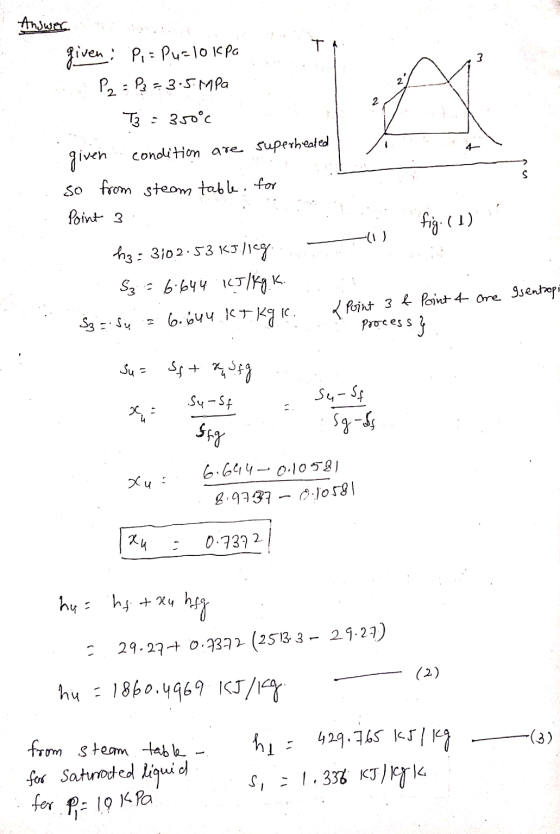 Answer T 3 given : P, = P4=10 kpo P2 = P₂ = 3.5MPa 2 T3 = 350°c given condition are superheaded so from steam table for Point