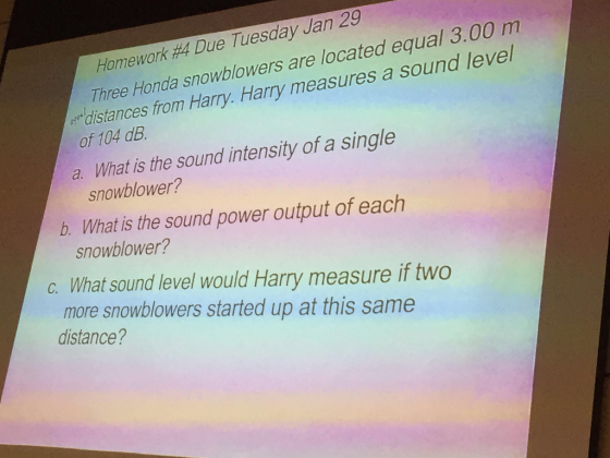 Three Honda snowblowers are located equal 3.00 m distances from Harry. Harry measures a sound level Homework #4 Due Tuesday Jan 29 of 104 dB. a. What is the sound intensity of a single snowblower? b. What is the sound power output of each snowblower? C. What sound level would Harry measure if two distance? more snowblowers started up at this same
