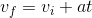 v_{f}=v_{i}+at
